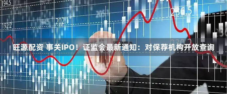 旺源配资 事关IPO！证监会最新通知：对保荐机构开放查询