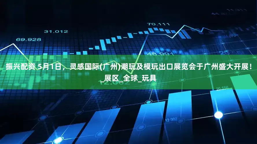 振兴配资 5月1日，灵感国际(广州)潮玩及模玩出口展览会于广州盛大开展！_展区_全球_玩具