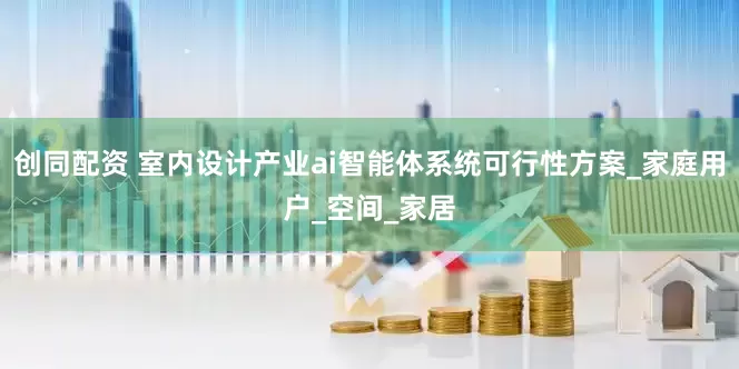 创同配资 室内设计产业ai智能体系统可行性方案_家庭用户_空间_家居