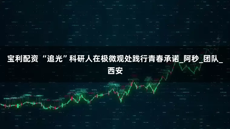 宝利配资 “追光”科研人在极微观处践行青春承诺_阿秒_团队_西安