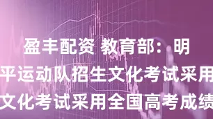 盈丰配资 教育部：明年起高水平运动队招生文化考试采用全国高考成绩