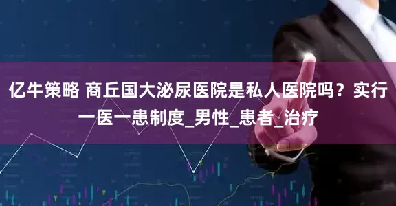 亿牛策略 商丘国大泌尿医院是私人医院吗？实行一医一患制度_男性_患者_治疗