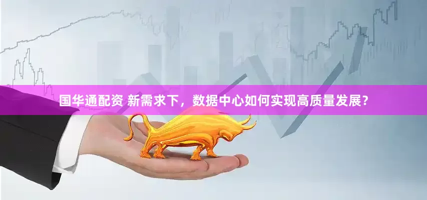 国华通配资 新需求下，数据中心如何实现高质量发展？