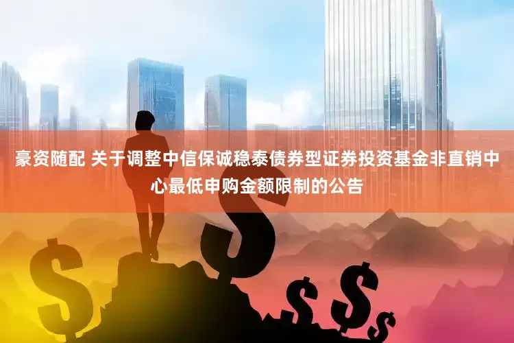 豪资随配 关于调整中信保诚稳泰债券型证券投资基金非直销中心最低申购金额限制的公告