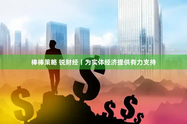 棒棒策略 锐财经丨为实体经济提供有力支持