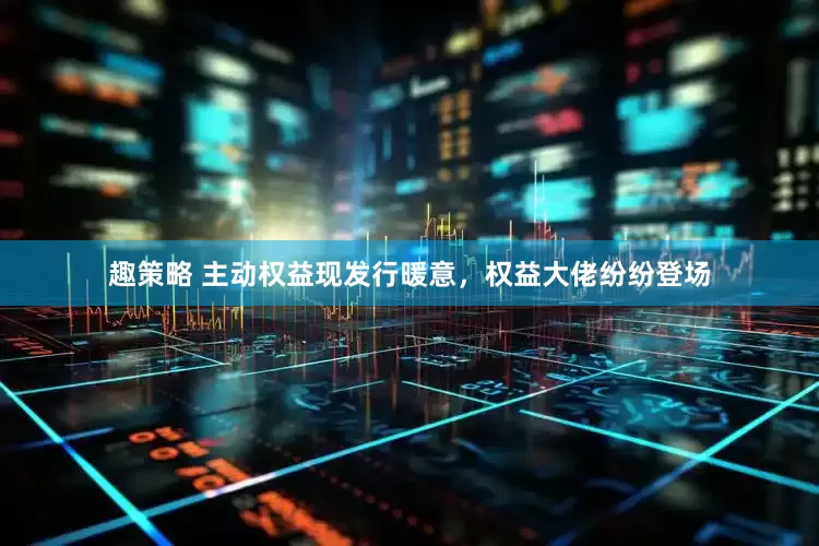 趣策略 主动权益现发行暖意，权益大佬纷纷登场