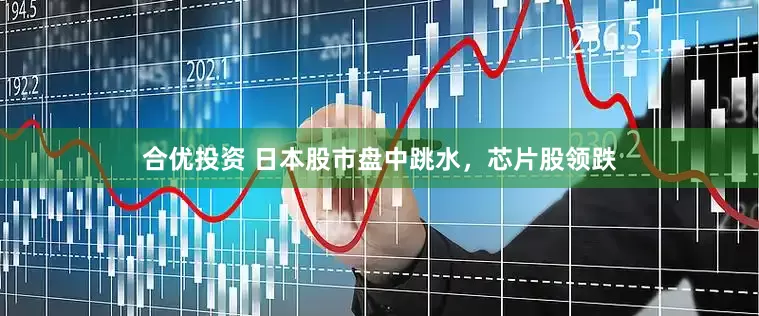合优投资 日本股市盘中跳水，芯片股领跌