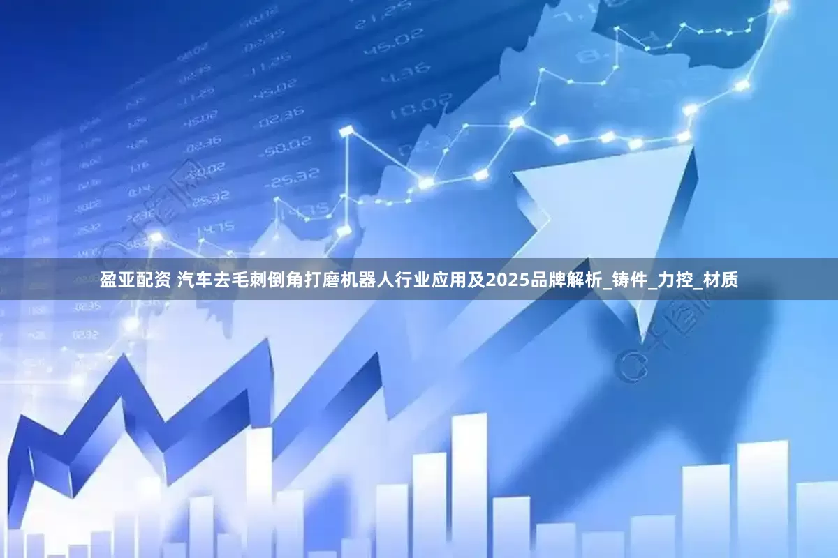 盈亚配资 汽车去毛刺倒角打磨机器人行业应用及2025品牌解析_铸件_力控_材质