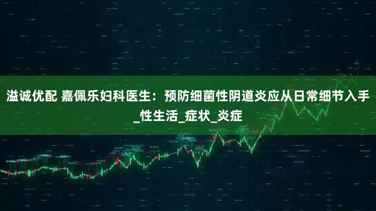 溢诚优配 嘉佩乐妇科医生：预防细菌性阴道炎应从日常细节入手_性生活_症状_炎症