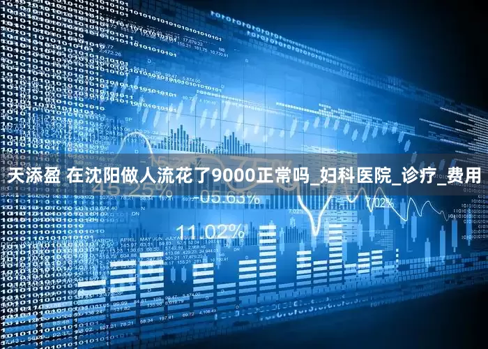 天添盈 在沈阳做人流花了9000正常吗_妇科医院_诊疗_费用
