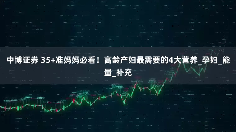 中博证券 35+准妈妈必看！高龄产妇最需要的4大营养_孕妇_能量_补充