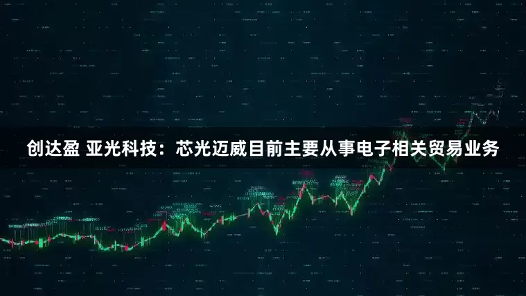 创达盈 亚光科技：芯光迈威目前主要从事电子相关贸易业务