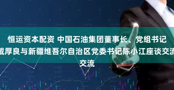 恒运资本配资 中国石油集团董事长、党组书记戴厚良与新疆维吾尔自治区党委书记陈小江座谈交流