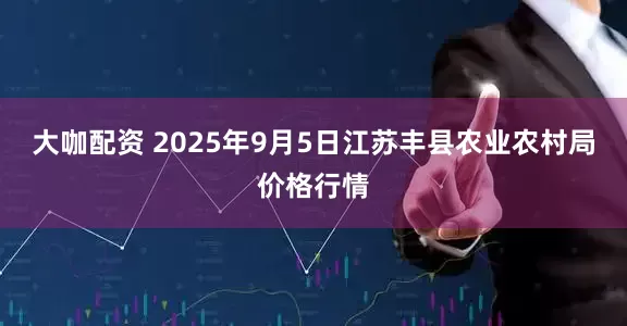 大咖配资 2025年9月5日江苏丰县农业农村局价格行情
