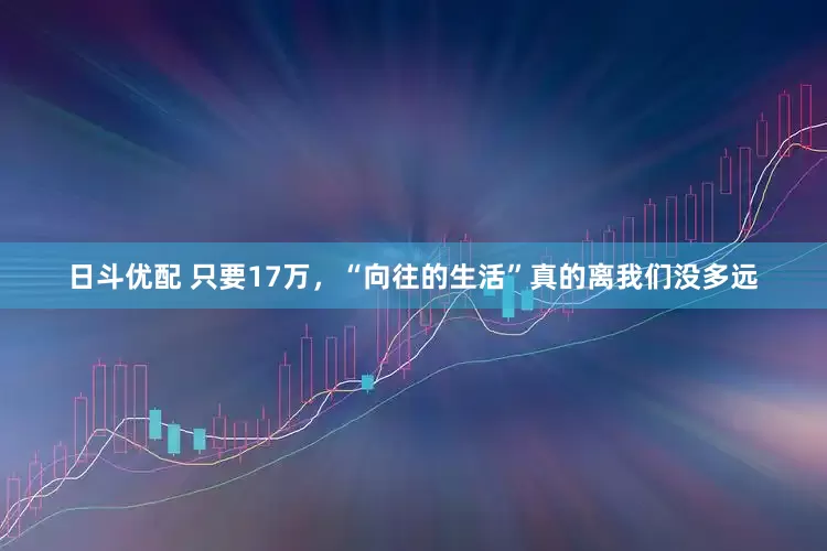 日斗优配 只要17万，“向往的生活”真的离我们没多远