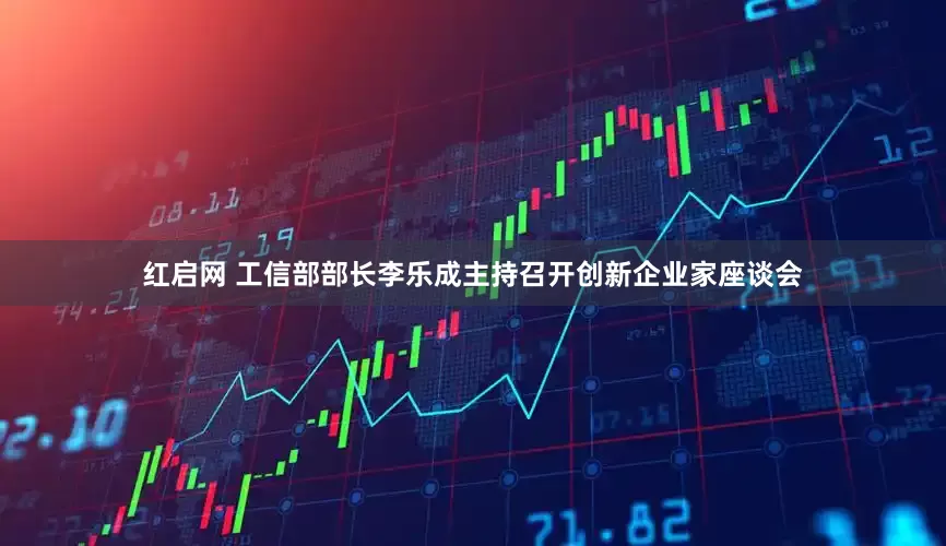 红启网 工信部部长李乐成主持召开创新企业家座谈会