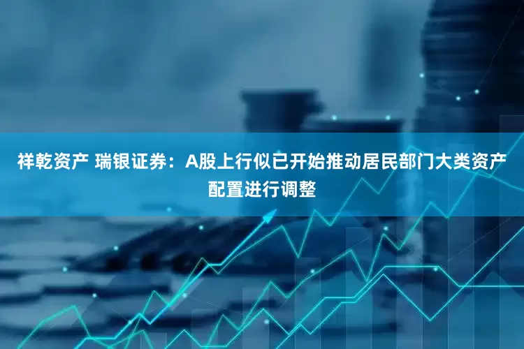 祥乾资产 瑞银证券：A股上行似已开始推动居民部门大类资产配置进行调整