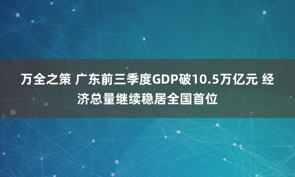 万全之策 广东前三季度GDP破10.5万亿元 经济总量继续稳居全国首位