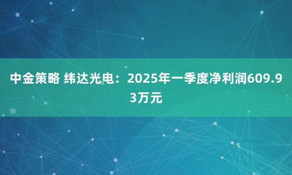 中金策略 纬达光电：2025年一季度净利润609.93万元