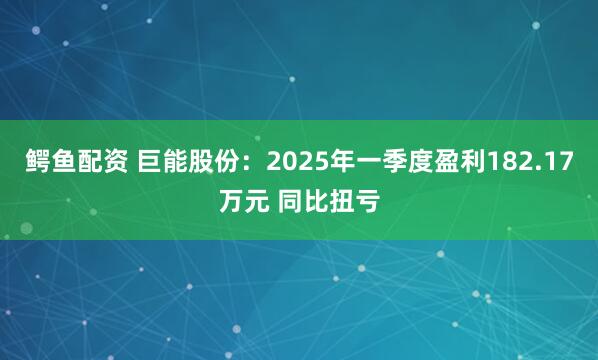 鳄鱼配资 巨能股份：2025年一季度盈利182.17万元 同比扭亏