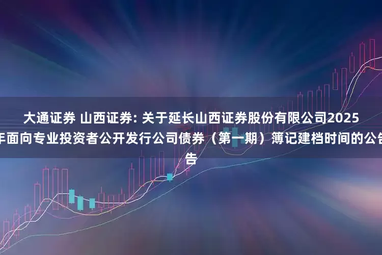 大通证券 山西证券: 关于延长山西证券股份有限公司2025年面向专业投资者公开发行公司债券(第一期)簿记建档时间的公告