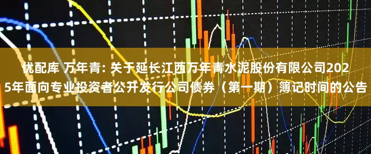 优配库 万年青: 关于延长江西万年青水泥股份有限公司2025年面向专业投资者公开发行公司债券（第一期）簿记时间的公告