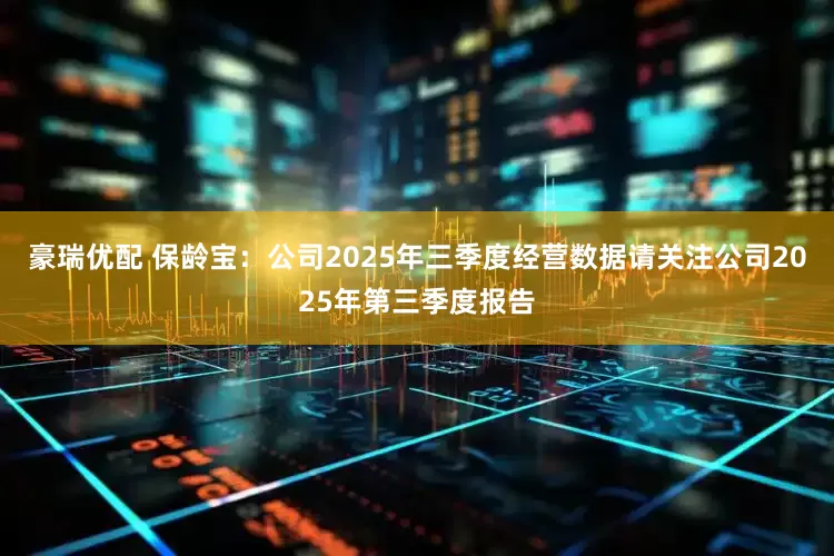 豪瑞优配 保龄宝：公司2025年三季度经营数据请关注公司2025年第三季度报告