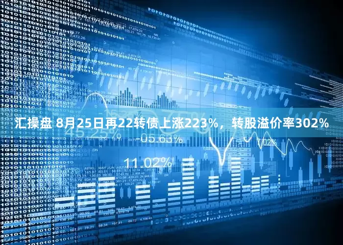 汇操盘 8月25日再22转债上涨223%,转股溢价率302%