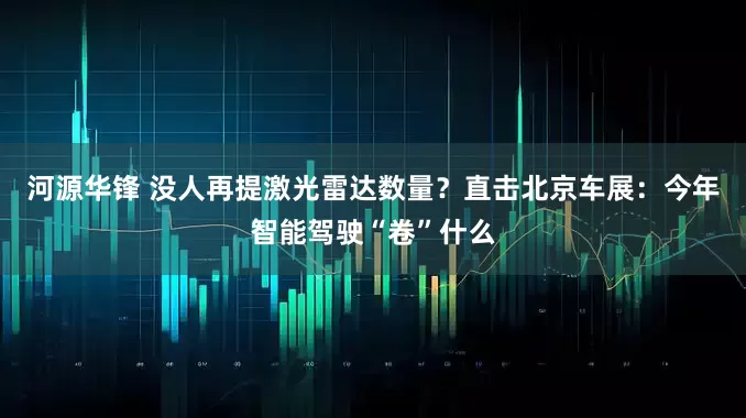 河源华锋 没人再提激光雷达数量？直击北京车展：今年智能驾驶“卷”什么