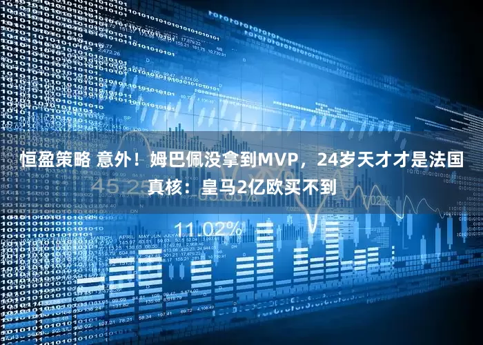 恒盈策略 意外！姆巴佩没拿到MVP，24岁天才才是法国真核：皇马2亿欧买不到