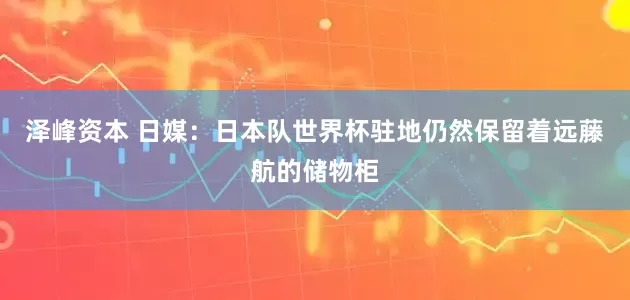 泽峰资本 日媒：日本队世界杯驻地仍然保留着远藤航的储物柜