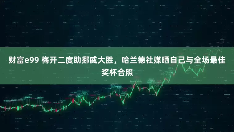 财富e99 梅开二度助挪威大胜，哈兰德社媒晒自己与全场最佳奖杯合照