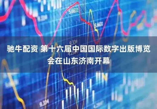 驰牛配资 第十六届中国国际数字出版博览会在山东济南开幕