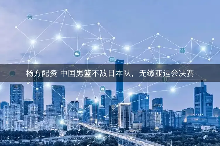 杨方配资 中国男篮不敌日本队，无缘亚运会决赛