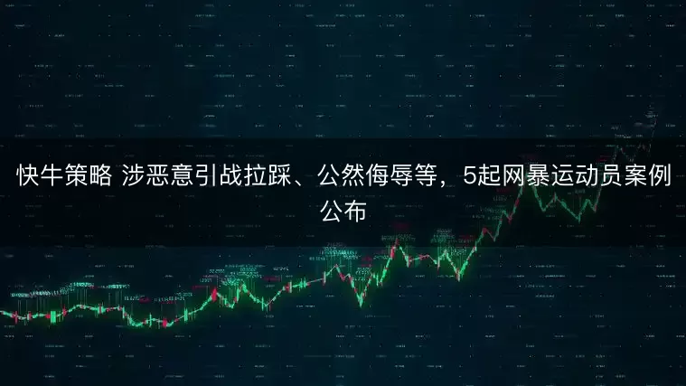 快牛策略 涉恶意引战拉踩、公然侮辱等，5起网暴运动员案例公布